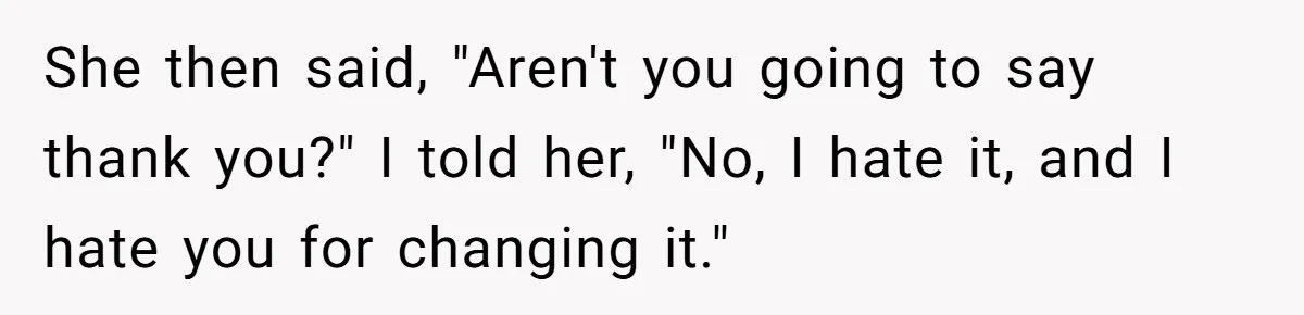 She then said, "Aren't you going to say thank you?" I told her, "No, I hate it, and I hate you for changing it."