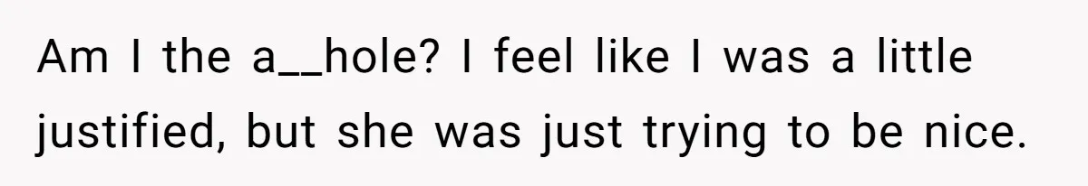 Am I the a__hole? I feel like I was a little justified, but she was just trying to be nice.