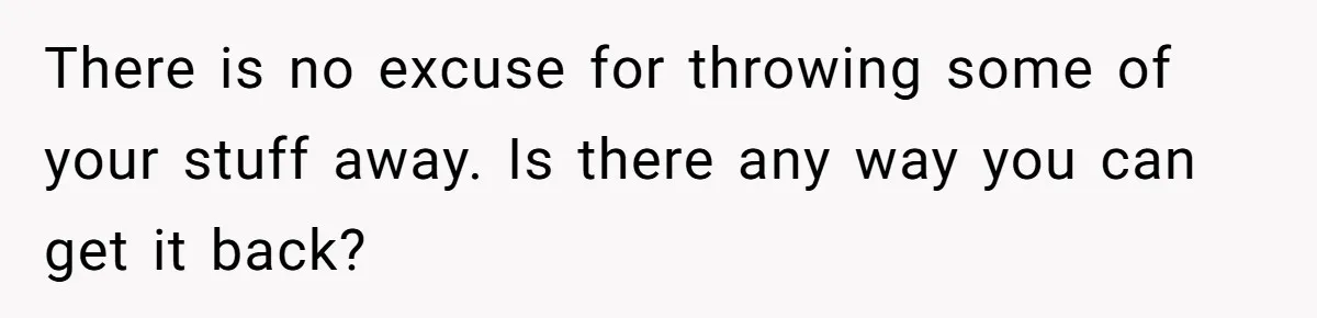 There is no excuse for throwing some of your stuff away. Is there any way you can get it back?