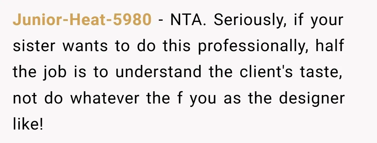 Junior-Heat-5980 − NTA. Seriously, if your sister wants to do this professionally, half the job is to understand the client's taste, not do whatever the f you as the designer...