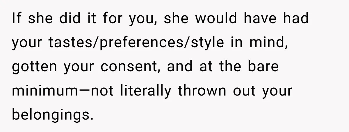 If she did it for you, she would have had your tastes/preferences/style in mind, gotten your consent, and at the bare minimum—not literally thrown out your belongings.
