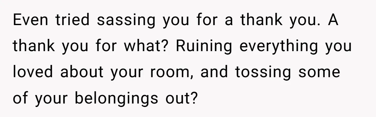Even tried sassing you for a thank you. A thank you for what? Ruining everything you loved about your room, and tossing some of your belongings out?