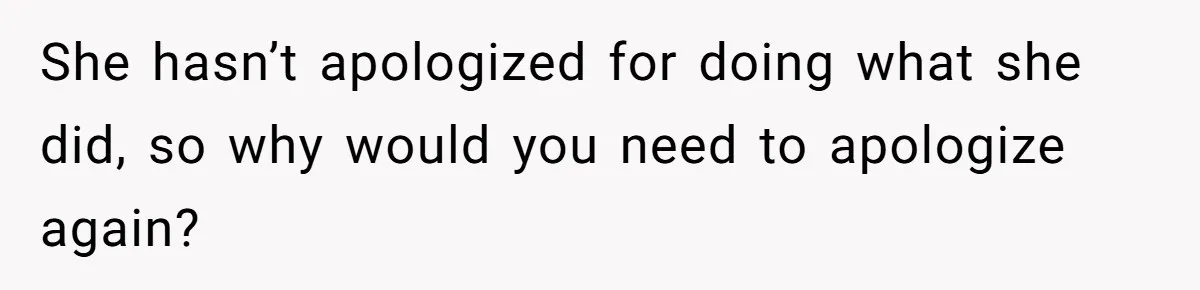 She hasn’t apologized for doing what she did, so why would you need to apologize again?