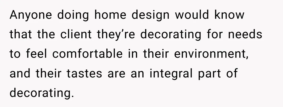 Anyone doing home design would know that the client they’re decorating for needs to feel comfortable in their environment, and their tastes are an integral part of decorating.