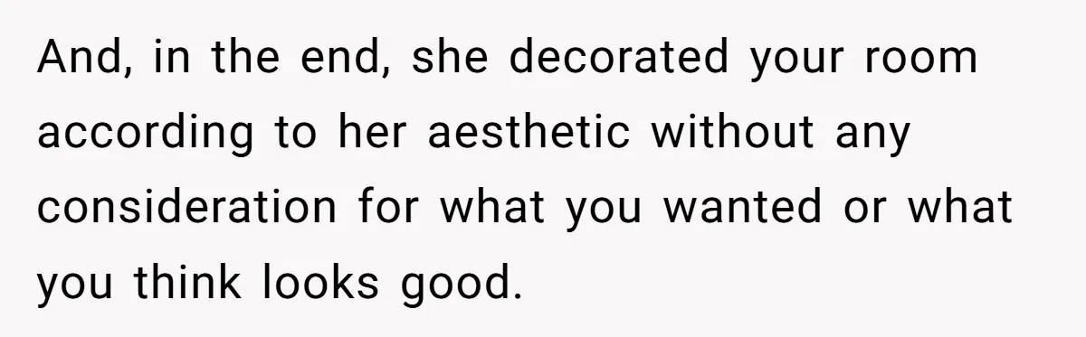 And, in the end, she decorated your room according to her aesthetic without any consideration for what you wanted or what you think looks good.
