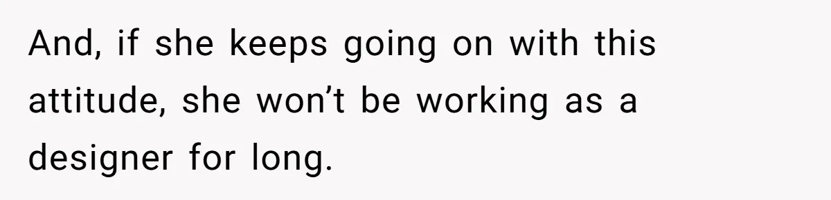 And, if she keeps going on with this attitude, she won’t be working as a designer for long.