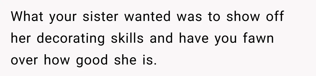What your sister wanted was to show off her decorating skills and have you fawn over how good she is.