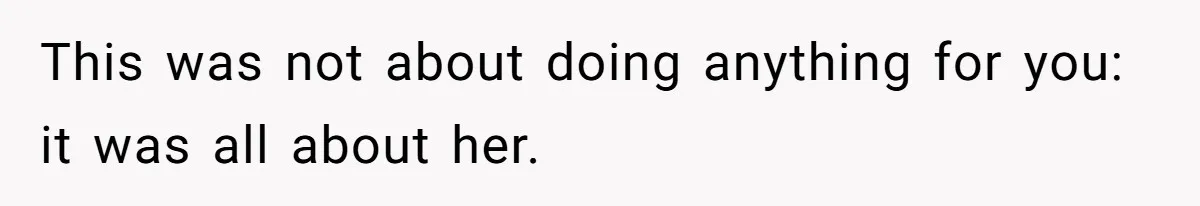 This was not about doing anything for you: it was all about her.
