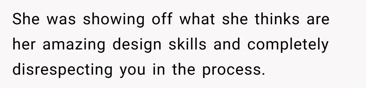 She was showing off what she thinks are her amazing design skills and completely disrespecting you in the process.