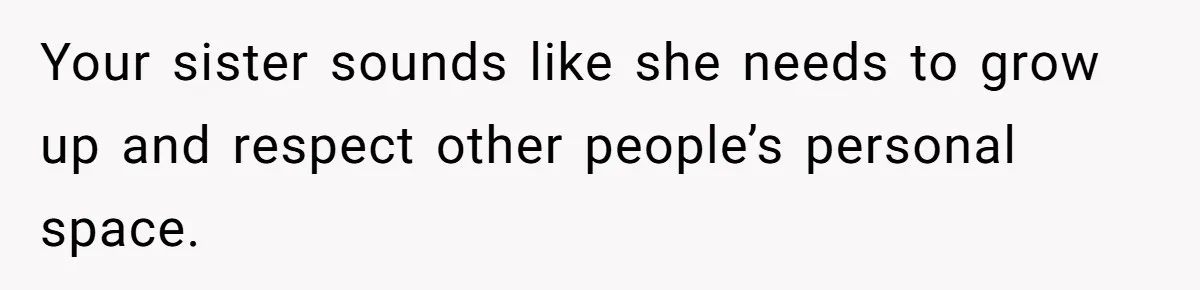 Your sister sounds like she needs to grow up and respect other people’s personal space.