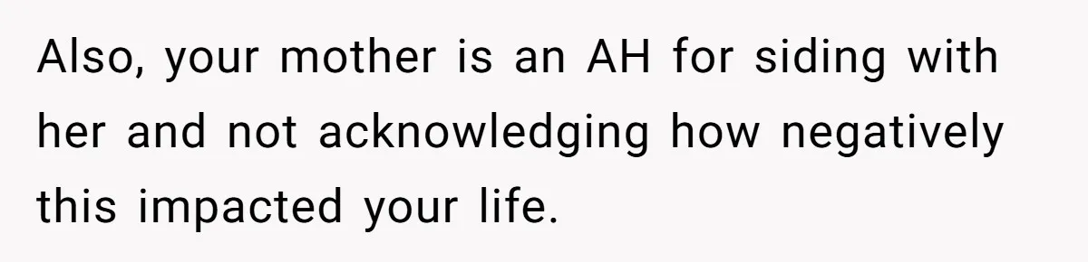 Also, your mother is an AH for siding with her and not acknowledging how negatively this impacted your life.
