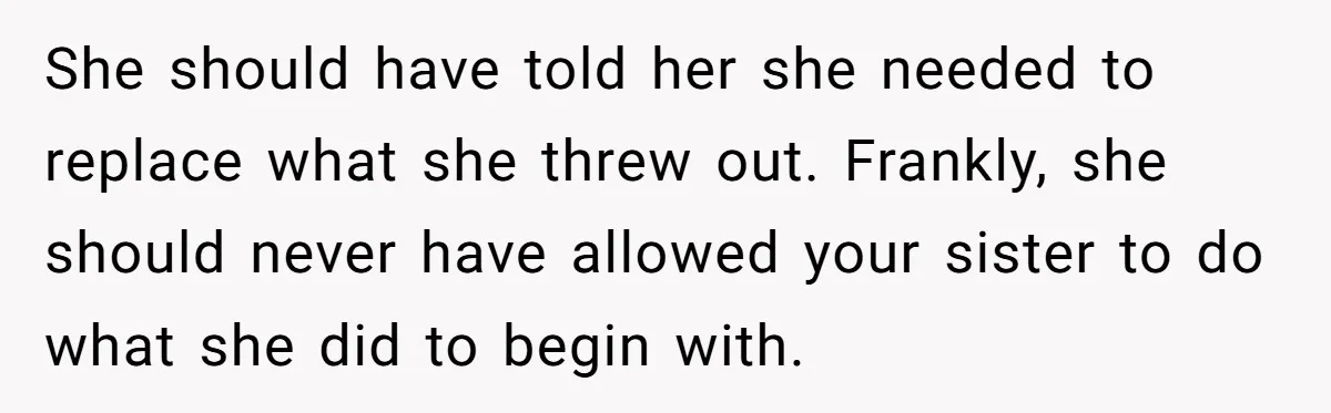She should have told her she needed to replace what she threw out. Frankly, she should never have allowed your sister to do what she did to begin with.