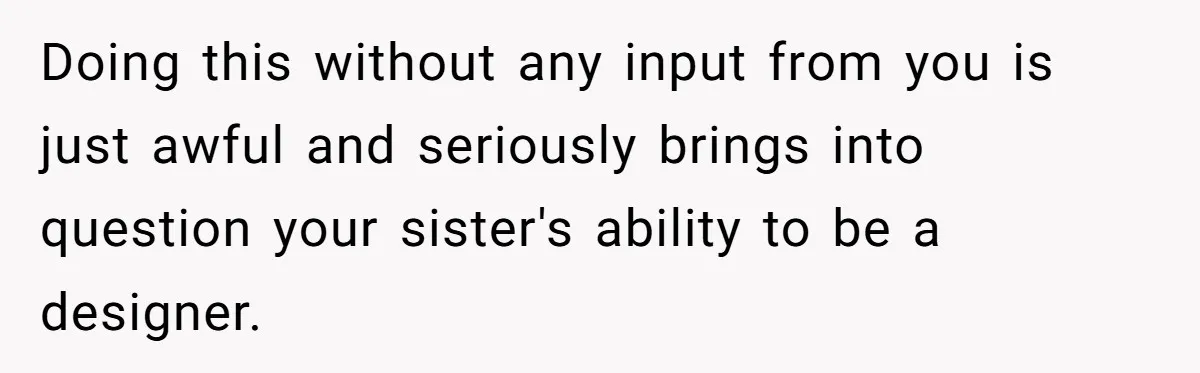 Doing this without any input from you is just awful and seriously brings into question your sister's ability to be a designer.