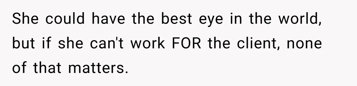 She could have the best eye in the world, but if she can't work FOR the client, none of that matters.