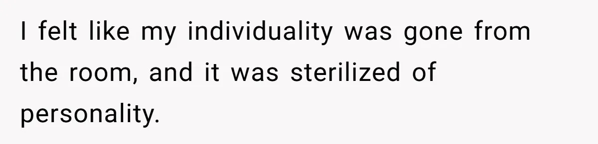 I felt like my individuality was gone from the room, and it was sterilized of personality.
