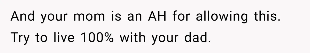 And your mom is an AH for allowing this. Try to live 100% with your dad.