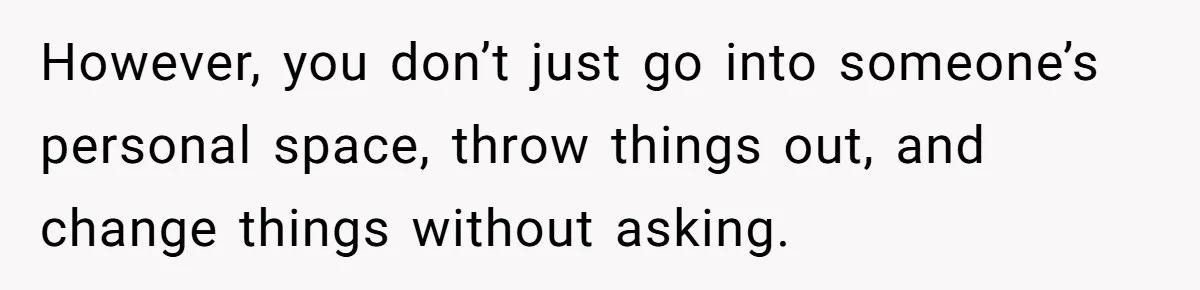 However, you don’t just go into someone’s personal space, throw things out, and change things without asking.