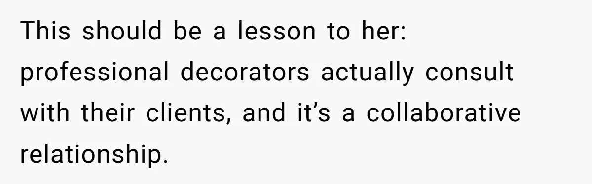 This should be a lesson to her: professional decorators actually consult with their clients, and it’s a collaborative relationship.