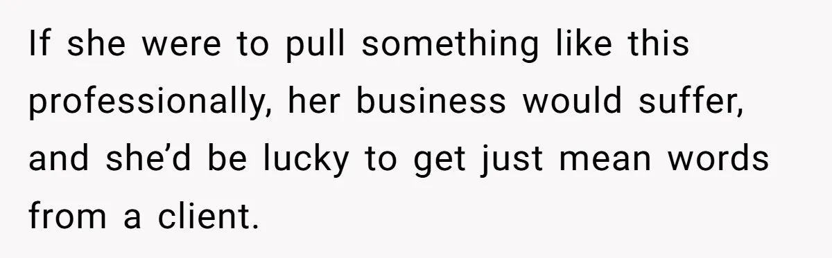 If she were to pull something like this professionally, her business would suffer, and she’d be lucky to get just mean words from a client.