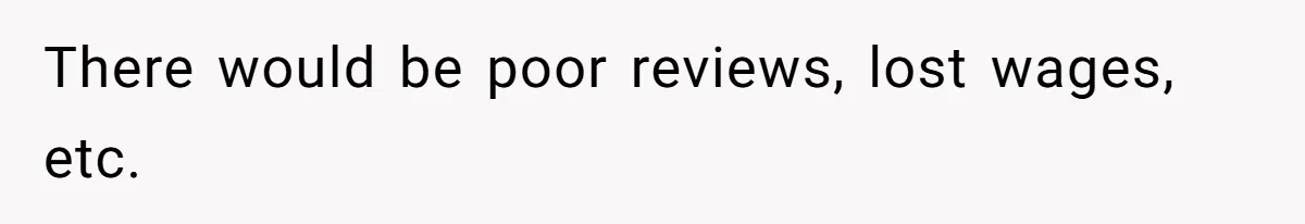 There would be poor reviews, lost wages, etc.