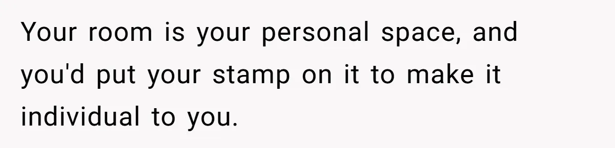 Your room is your personal space, and you'd put your stamp on it to make it individual to you.