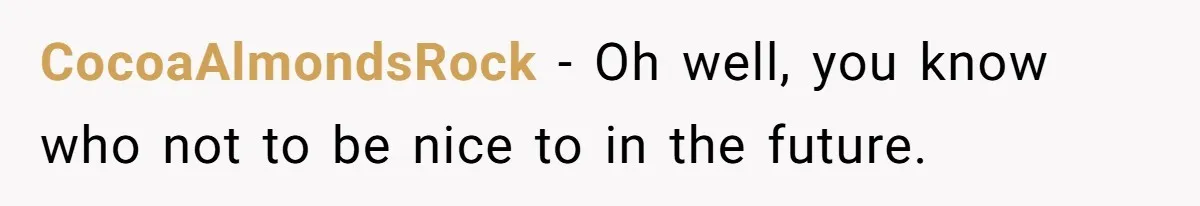 CocoaAlmondsRock − Oh well, you know who not to be nice to in the future.