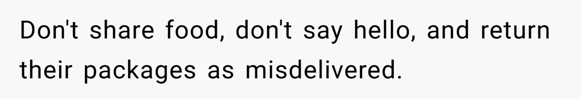 Don't share food, don't say hello, and return their packages as misdelivered.