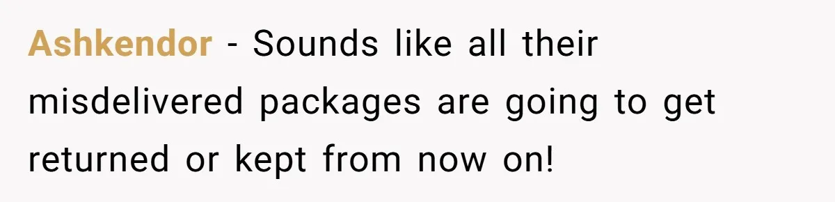 Ashkendor − Sounds like all their misdelivered packages are going to get returned or kept from now on!