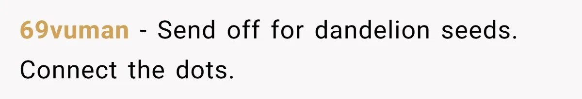 69vuman − Send off for dandelion seeds. Connect the dots.