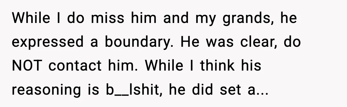 A Mother’s Painful Choice: Respect Her Addicted Son’s Boundary or Risk Losing Him Forever While I do miss him and my grands, he expressed a boundary. He was clear, do NOT contact him. While I think his reasoning is b__lshit, he did set a...