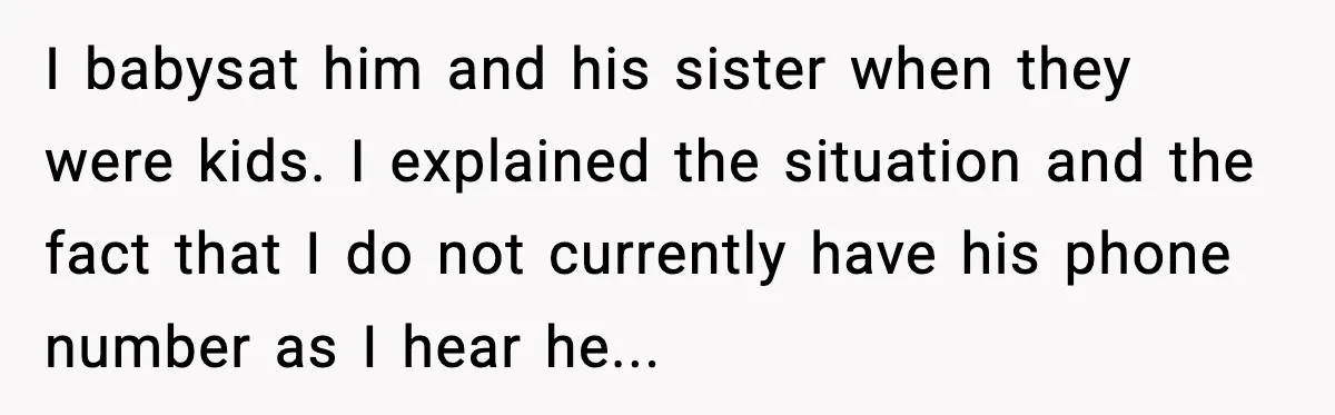 A Mother’s Painful Choice: Respect Her Addicted Son’s Boundary or Risk Losing Him Forever I babysat him and his sister when they were kids. I explained the situation and the fact that I do not currently have his phone number as I hear he...