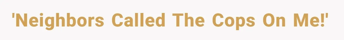 'Neighbors called the cops on me!'