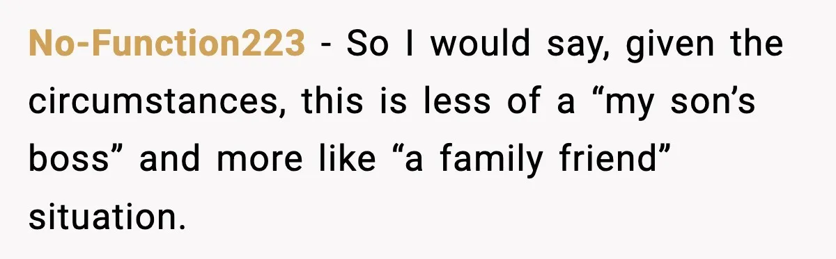 A Mother’s Painful Choice: Respect Her Addicted Son’s Boundary or Risk Losing Him Forever No-Function223 - So I would say, given the circumstances, this is less of a “my son’s boss” and more like “a family friend” situation.