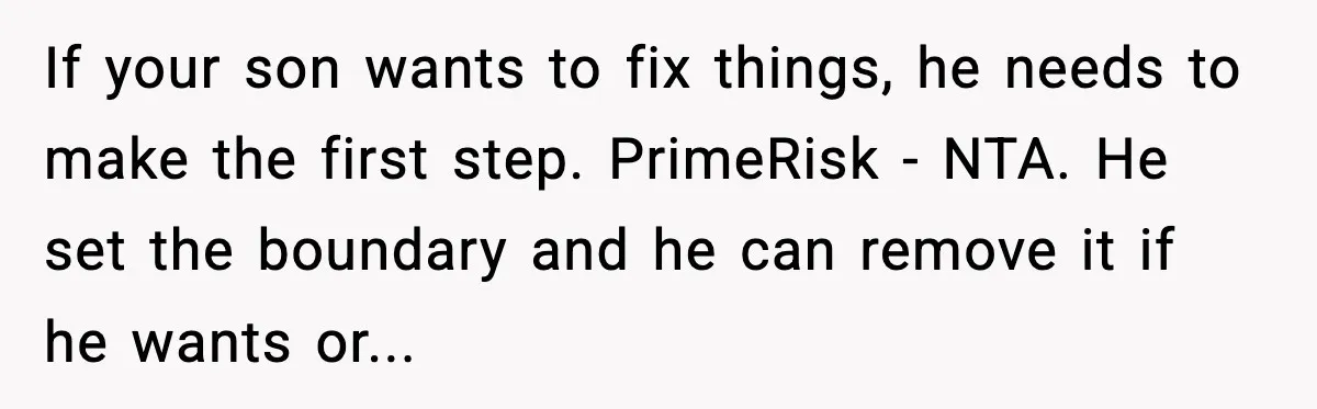 A Mother’s Painful Choice: Respect Her Addicted Son’s Boundary or Risk Losing Him Forever If your son wants to fix things, he needs to make the first step. PrimeRisk - NTA. He set the boundary and he can remove it if he wants or...
