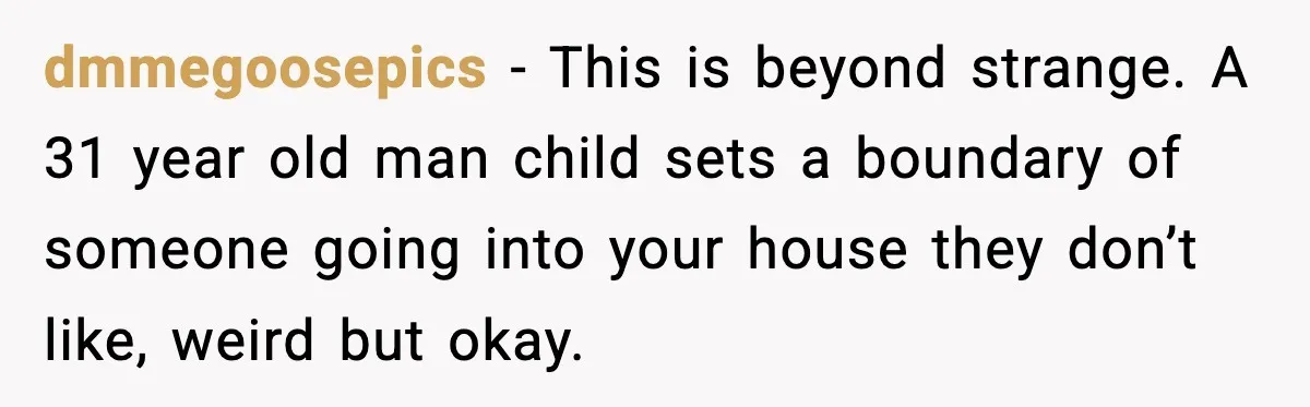 A Mother’s Painful Choice: Respect Her Addicted Son’s Boundary or Risk Losing Him Forever dmmegoosepics - This is beyond strange. A 31 year old man child sets a boundary of someone going into your house they don’t like, weird but okay.
