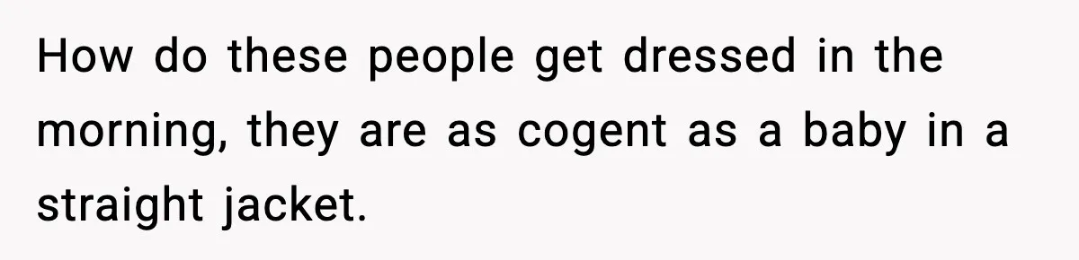 A Mother’s Painful Choice: Respect Her Addicted Son’s Boundary or Risk Losing Him Forever How do these people get dressed in the morning, they are as cogent as a baby in a straight jacket.