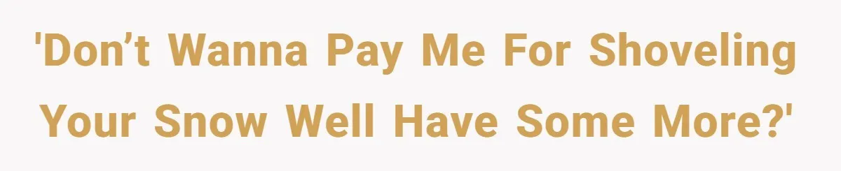 'Don’t wanna pay me for shoveling your snow well have some more?'