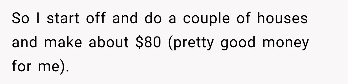 So I start off and do a couple of houses and make about $80 (pretty good money for me).