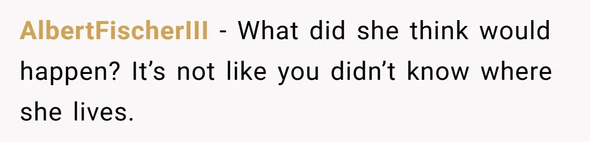 AlbertFischerIII − What did she think would happen? It’s not like you didn’t know where she lives.