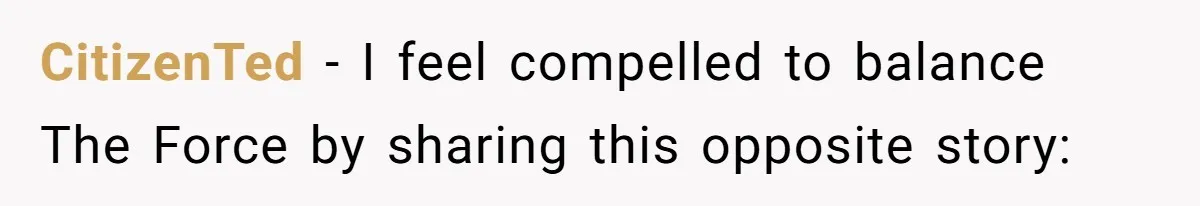 CitizenTed − I feel compelled to balance The Force by sharing this opposite story: