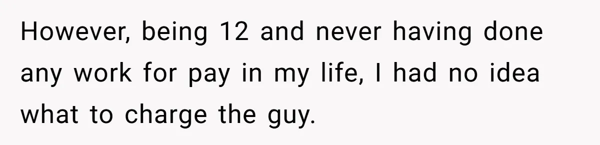 However, being 12 and never having done any work for pay in my life, I had no idea what to charge the guy.
