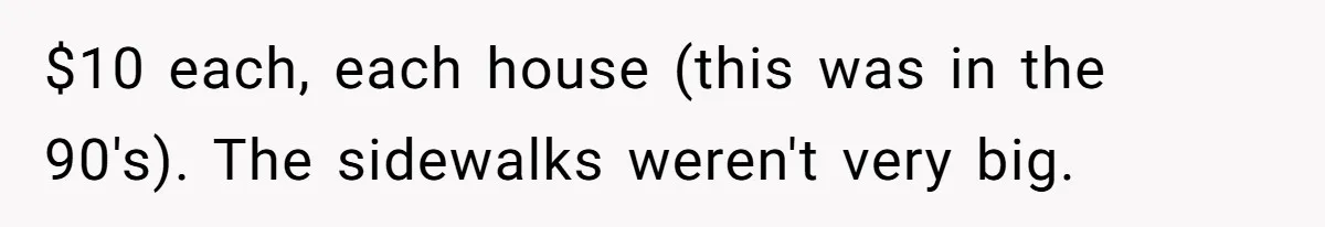 $10 each, each house (this was in the 90's). The sidewalks weren't very big.