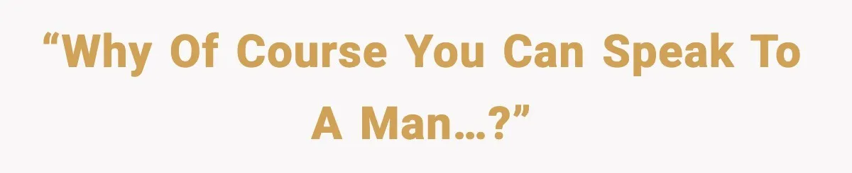 “Why of course you can speak to a man…?”