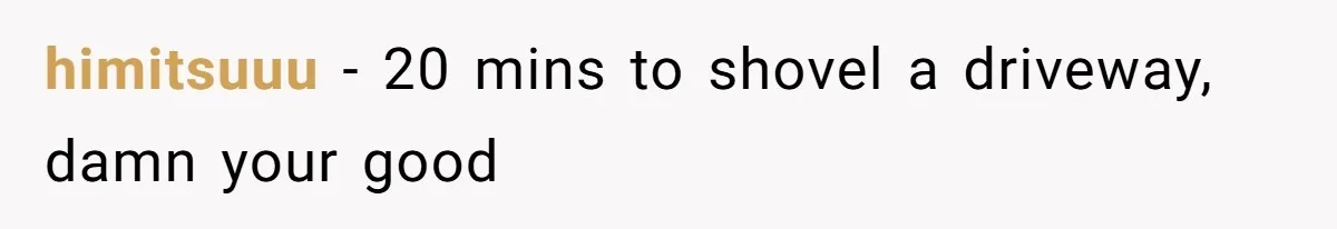 himitsuuu − 20 mins to shovel a driveway, damn your good