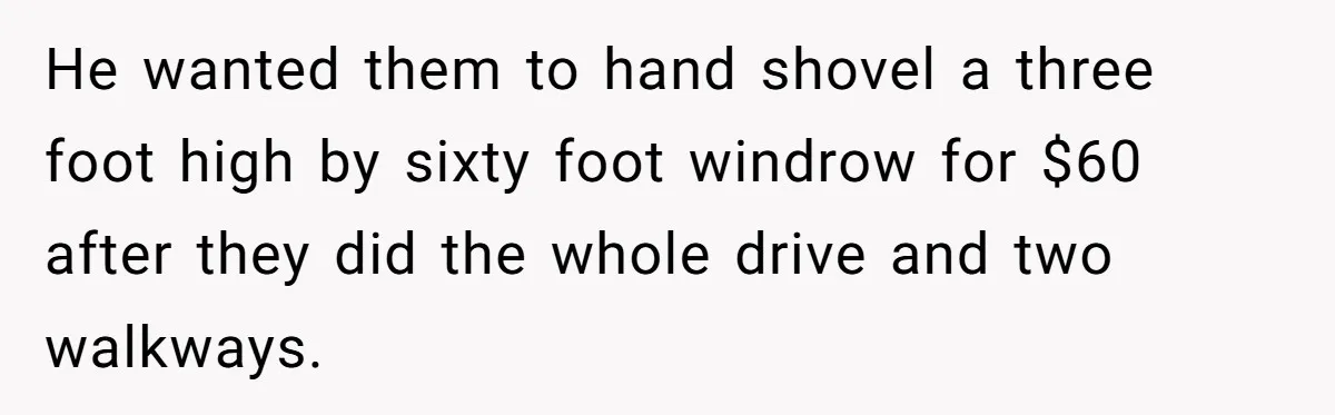 He wanted them to hand shovel a three foot high by sixty foot windrow for $60 after they did the whole drive and two walkways.