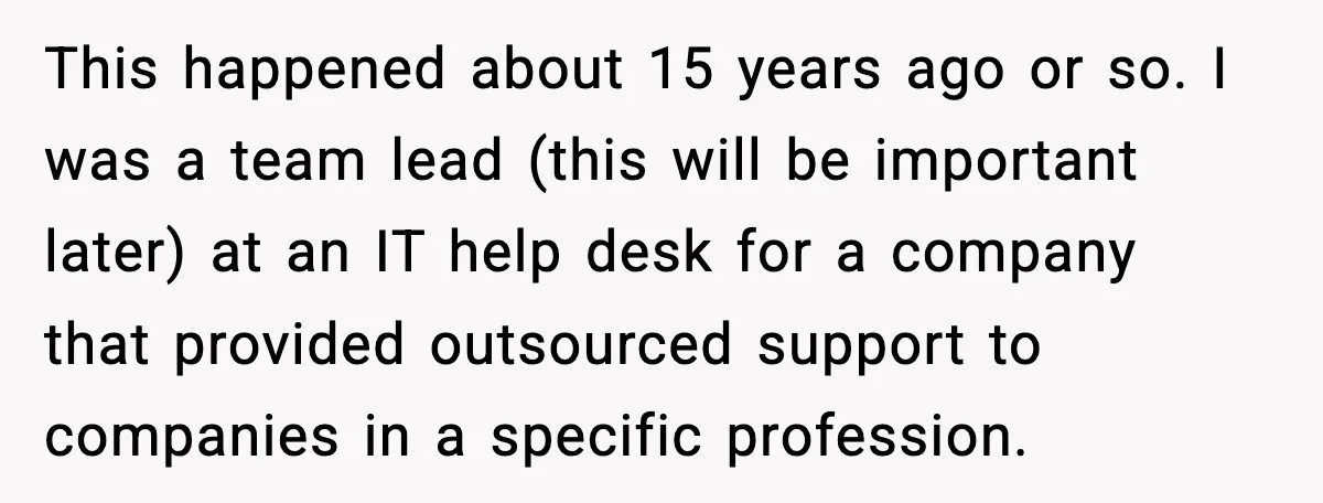 This happened about 15 years ago or so. I was a team lead (this will be important later) at an IT help desk for a company that provided outsourced support...
