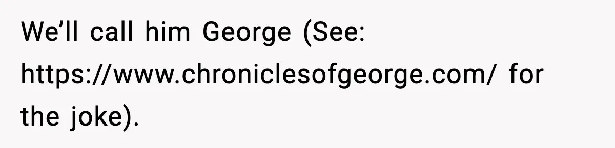 We’ll call him George (See: https://www.chroniclesofgeorge.com/ for the joke).