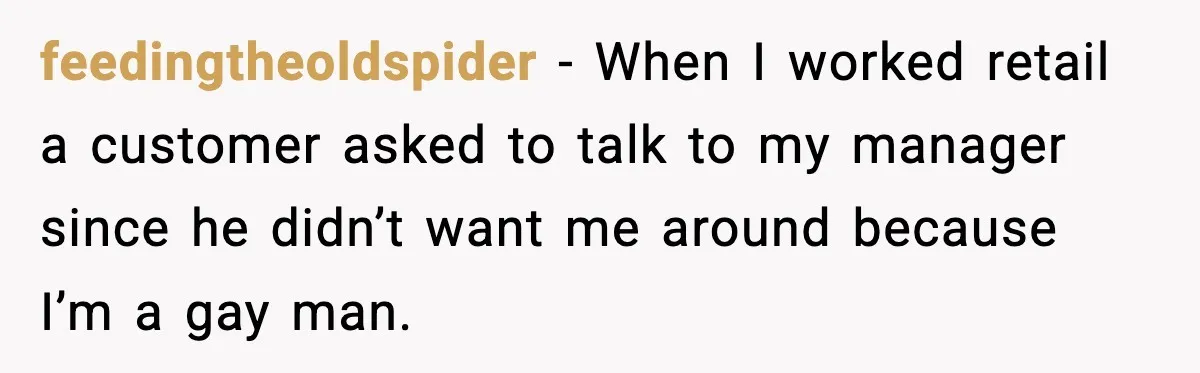 feedingtheoldspider - When I worked retail a customer asked to talk to my manager since he didn’t want me around because I’m a gay man.