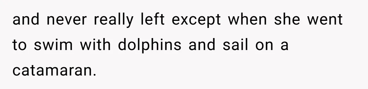 and never really left except when she went to swim with dolphins and sail on a catamaran.