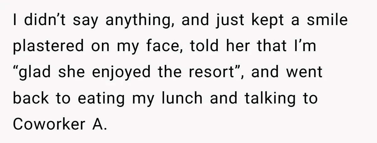 I didn’t say anything, and just kept a smile plastered on my face, told her that I’m “glad she enjoyed the resort”, and went back to eating my lunch and...